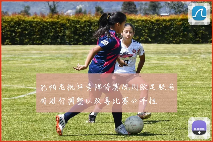 孔帕尼批评黄牌停赛规则欧足联或将进行调整以改善比赛公平性
