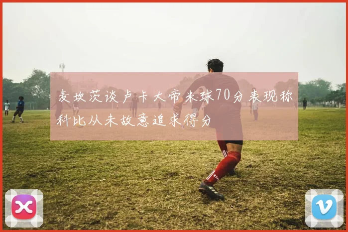 麦坎茨谈卢卡大帝米球70分表现称科比从未故意追求得分