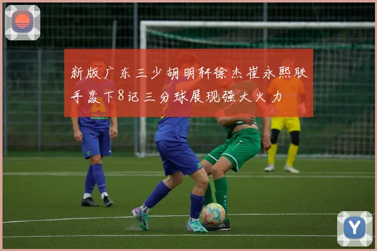 新版广东三少胡明轩徐杰崔永熙联手轰下8记三分球展现强大火力