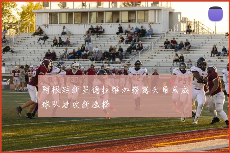 阿根廷新星德拉维加崭露头角或成球队进攻新选择