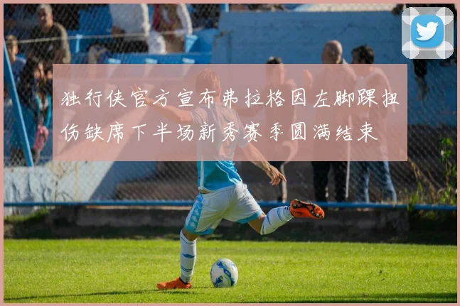 独行侠官方宣布弗拉格因左脚踝扭伤缺席下半场新秀赛季圆满结束