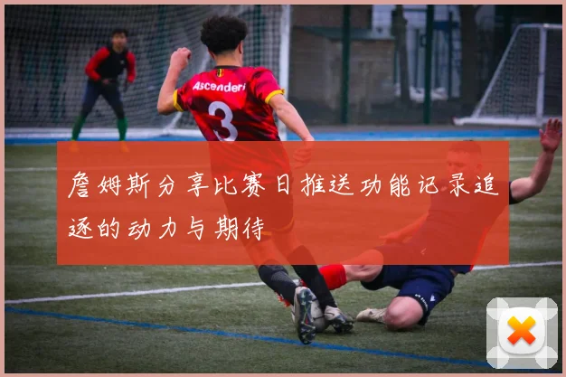 詹姆斯分享比赛日推送功能记录追逐的动力与期待