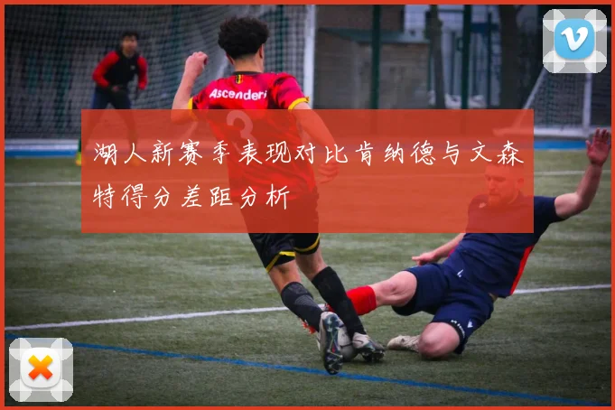 湖人新赛季表现对比肯纳德与文森特得分差距分析