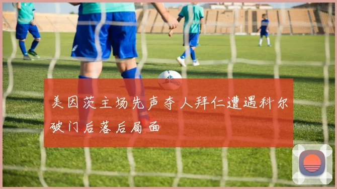 美因茨主场先声夺人拜仁遭遇科尔破门后落后局面