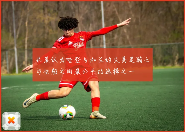 弗莱认为哈登与加兰的交易是骑士与快船之间最公平的选择之一