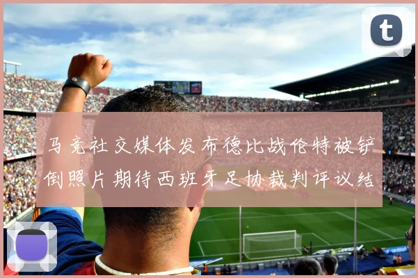 马竞社交媒体发布德比战伦特被铲倒照片期待西班牙足协裁判评议结果