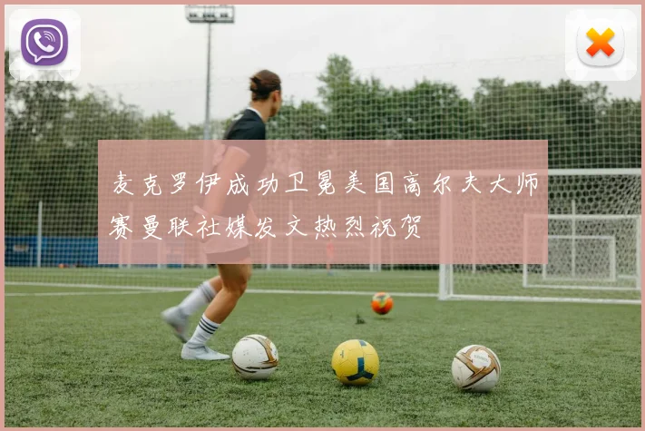 麦克罗伊成功卫冕美国高尔夫大师赛曼联社媒发文热烈祝贺