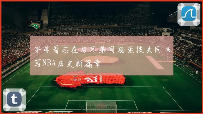 字母哥志在与兄弟同场竞技共同书写NBA历史新篇章