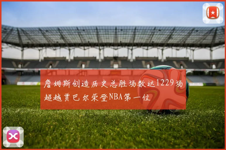 詹姆斯创造历史总胜场数达1229场超越贾巴尔荣登NBA第一位